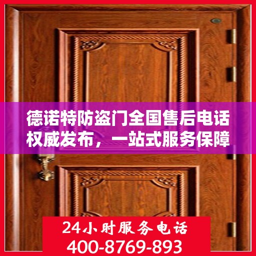 德诺特防盗门全国售后电话权威发布，一站式服务保障，专业售后无忧体验