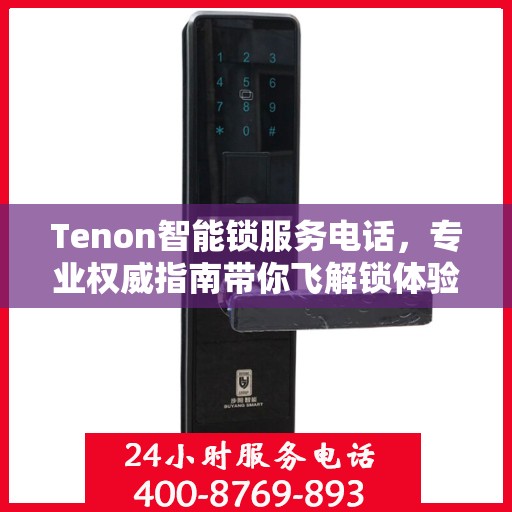 Tenon智能锁服务电话，专业权威指南带你飞解锁体验