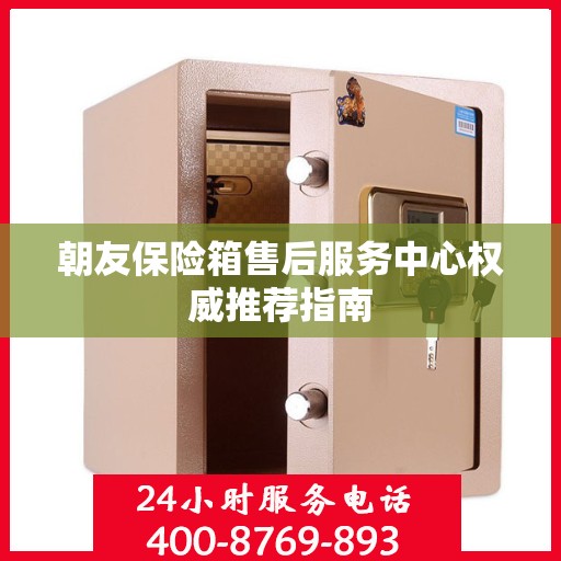 朝友保险箱售后服务中心权威推荐指南