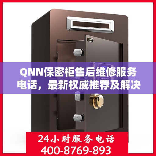 QNN保密柜售后维修服务电话，最新权威推荐及解决方案
