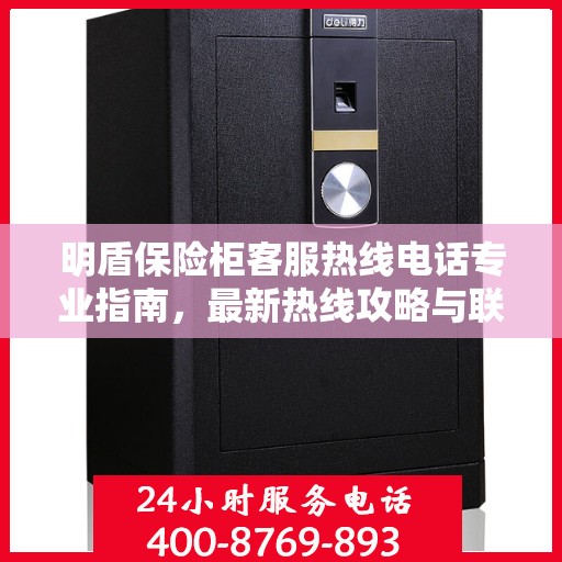 明盾保险柜客服热线电话专业指南，最新热线攻略与联系方式