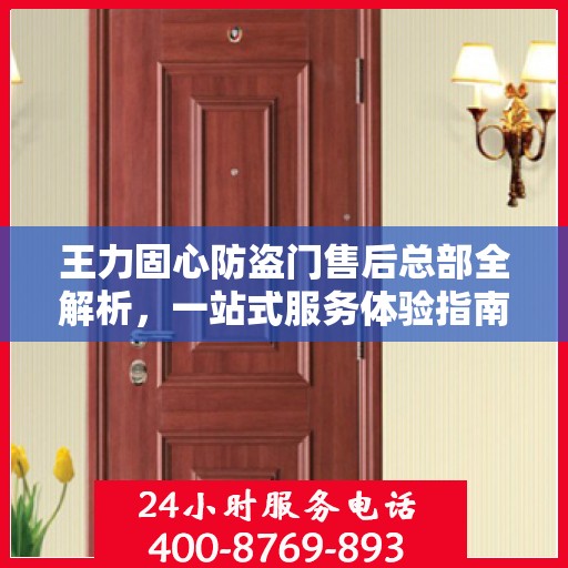 王力固心防盗门售后总部全解析，一站式服务体验指南