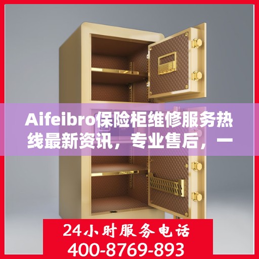 Aifeibro保险柜维修服务热线最新资讯，专业售后，一触即达