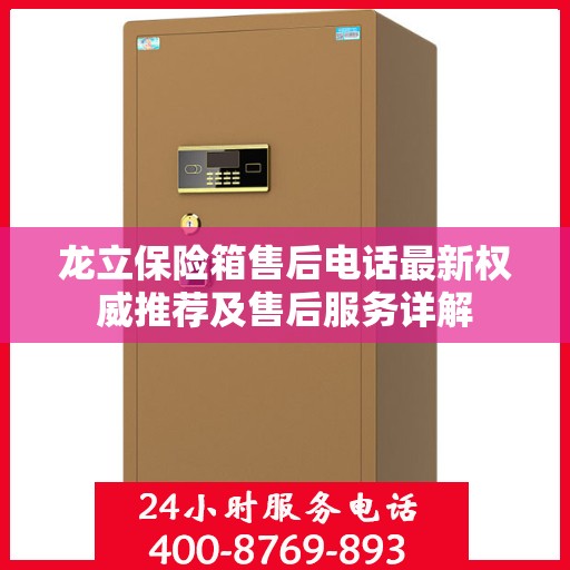 龙立保险箱售后电话最新权威推荐及售后服务详解