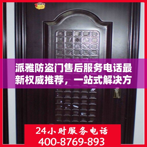派雅防盗门售后服务电话最新权威推荐，一站式解决方案的贴心热线！