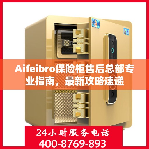Aifeibro保险柜售后总部专业指南，最新攻略速递