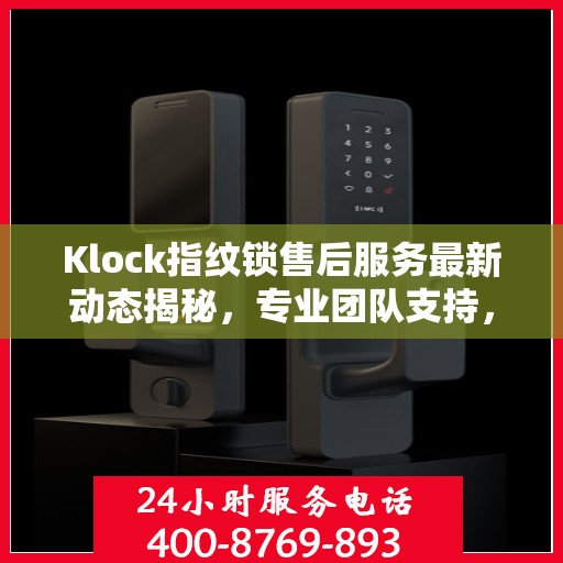Klock指纹锁售后服务最新动态揭秘，专业团队支持，客户关怀升级