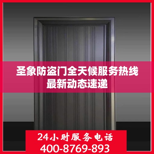圣象防盗门全天候服务热线最新动态速递