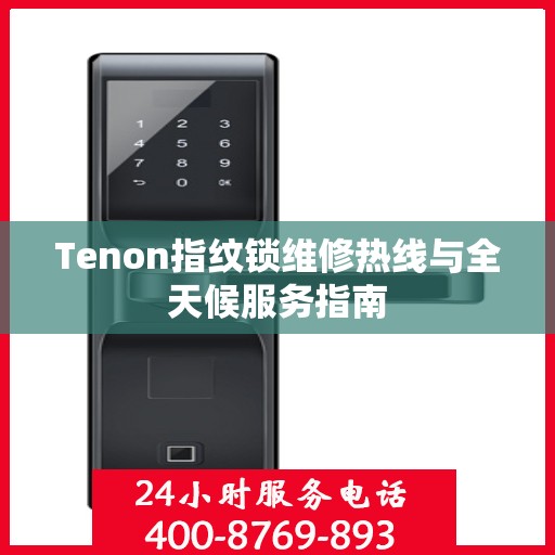 Tenon指纹锁维修热线与全天候服务指南