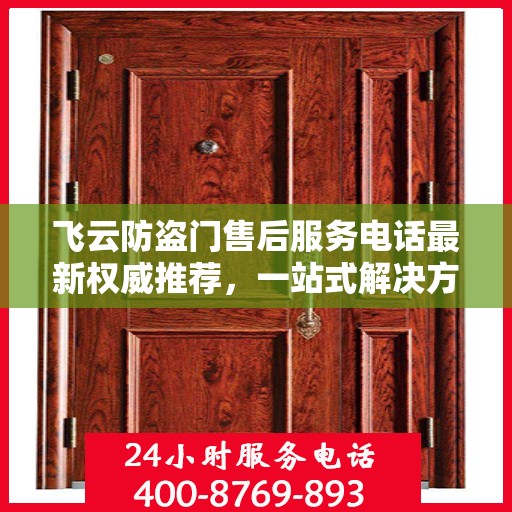 飞云防盗门售后服务电话最新权威推荐，一站式解决方案的贴心服务热线！