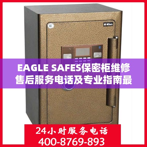 EAGLE SAFES保密柜维修售后服务电话及专业指南最新攻略解析