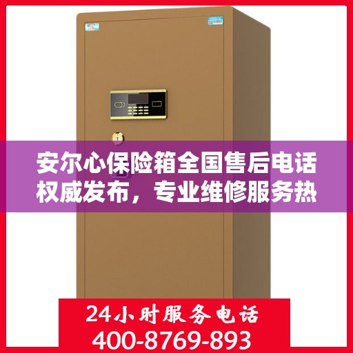安尔心保险箱全国售后电话权威发布，专业维修服务热线来袭！