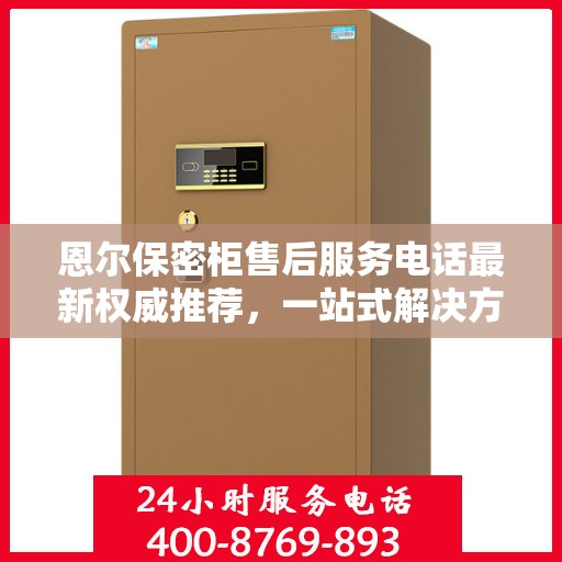 恩尔保密柜售后服务电话最新权威推荐，一站式解决方案的贴心服务热线