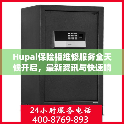 Hupai保险柜维修服务全天候开启，最新资讯与快速响应