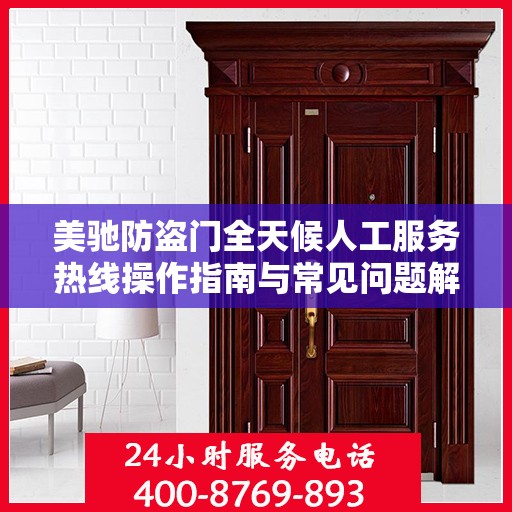 美驰防盗门全天候人工服务热线操作指南与常见问题解答大全