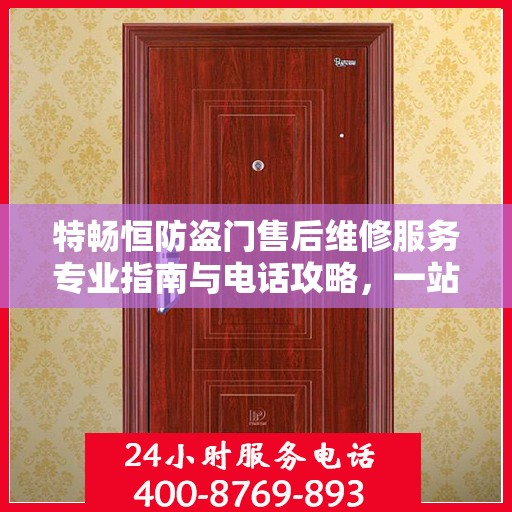 特畅恒防盗门售后维修服务专业指南与电话攻略，一站式解决方案