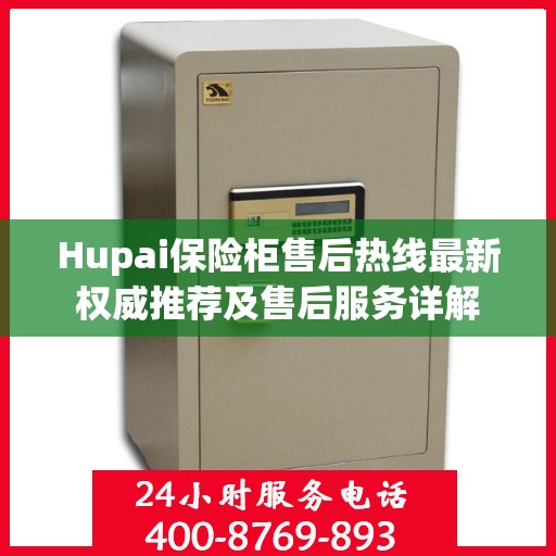 Hupai保险柜售后热线最新权威推荐及售后服务详解