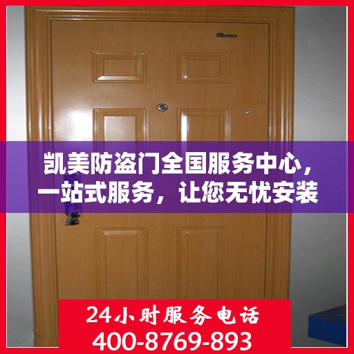 凯美防盗门全国服务中心，一站式服务，让您无忧安装与售后