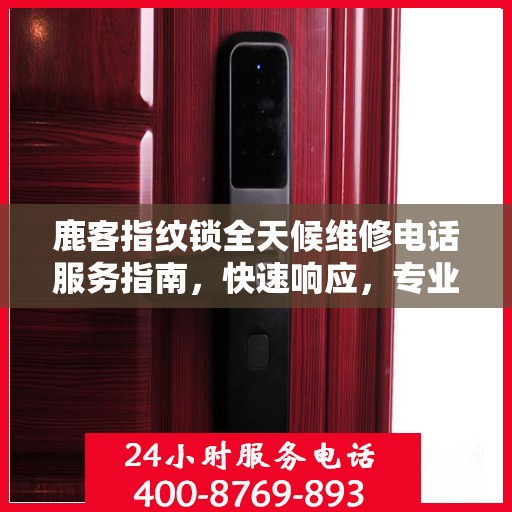 鹿客指纹锁全天候维修电话服务指南，快速响应，专业解决您的锁事烦恼！