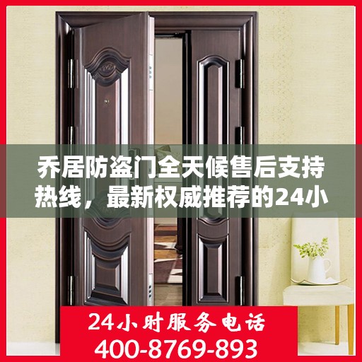 乔居防盗门全天候售后支持热线，最新权威推荐的24小时售后电话