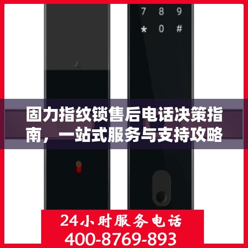 固力指纹锁售后电话决策指南，一站式服务与支持攻略