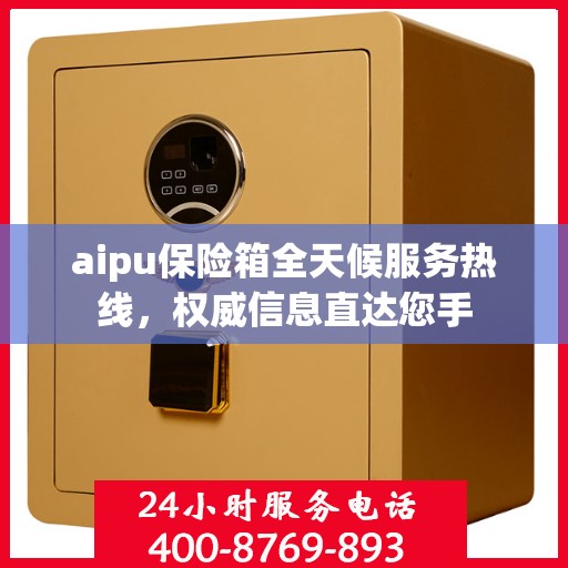 aipu保险箱全天候服务热线，权威信息直达您手