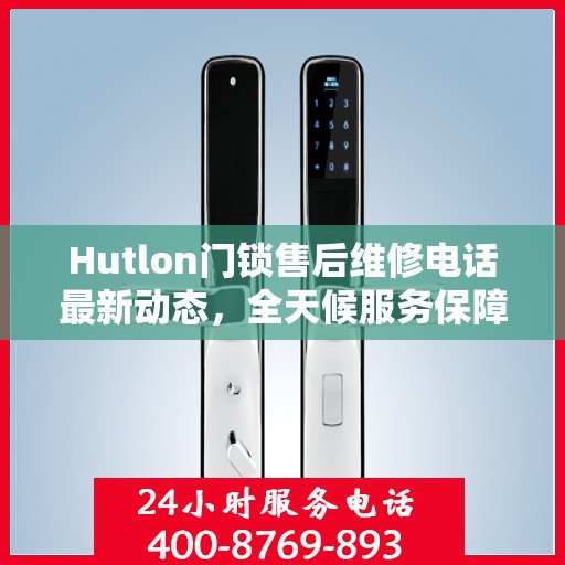 Hutlon门锁售后维修电话最新动态，全天候服务保障，贴心关怀您的安全需求