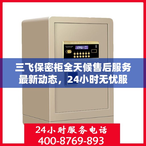 三飞保密柜全天候售后服务最新动态，24小时无忧服务