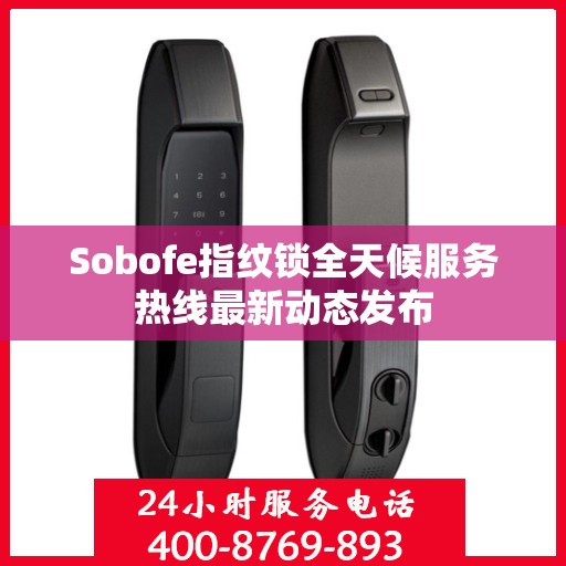 Sobofe指纹锁全天候服务热线最新动态发布