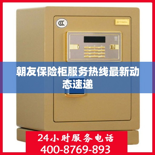 朝友保险柜服务热线最新动态速递