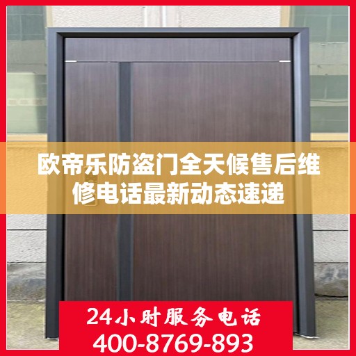 欧帝乐防盗门全天候售后维修电话最新动态速递