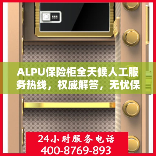 ALPU保险柜全天候人工服务热线，权威解答，无忧保障