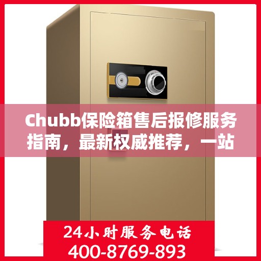 Chubb保险箱售后报修服务指南，最新权威推荐，一站式解决您的维修需求