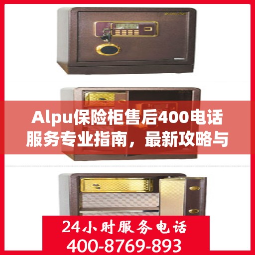 Alpu保险柜售后400电话服务专业指南，最新攻略与使用指南