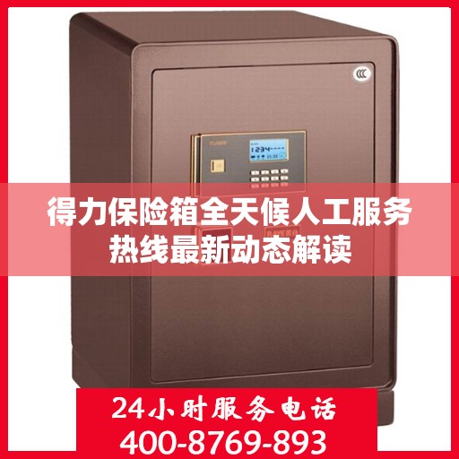 得力保险箱全天候人工服务热线最新动态解读