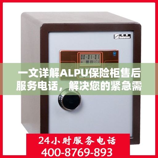 一文详解ALPU保险柜售后服务电话，解决您的紧急需求！