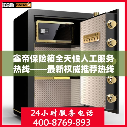 鑫帝保险箱全天候人工服务热线——最新权威推荐热线