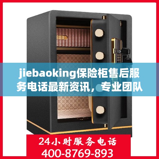 jiebaoking保险柜售后服务电话最新资讯，专业团队，贴心服务