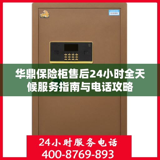 华鼎保险柜售后24小时全天候服务指南与电话攻略