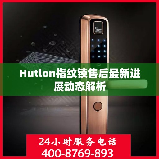 Hutlon指纹锁售后最新进展动态解析