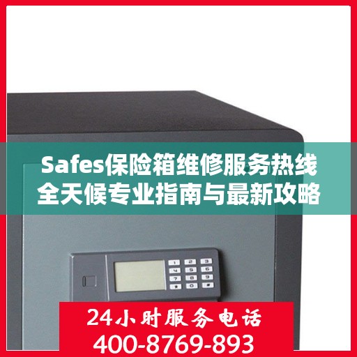 Safes保险箱维修服务热线全天候专业指南与最新攻略