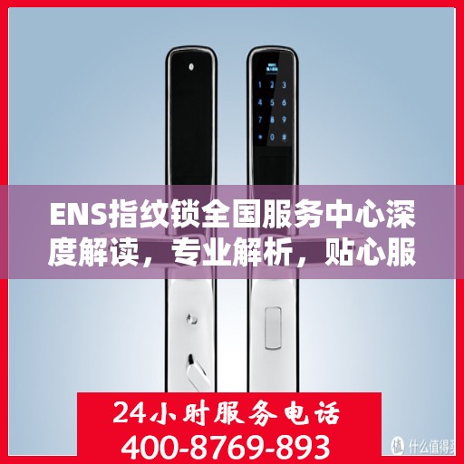 ENS指纹锁全国服务中心深度解读，专业解析，贴心服务