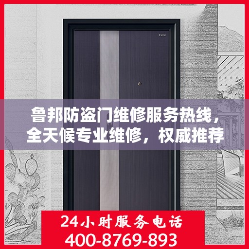 鲁邦防盗门维修服务热线，全天候专业维修，权威推荐最新服务电话