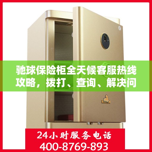 驰球保险柜全天候客服热线攻略，拨打、查询、解决问题一步到位！