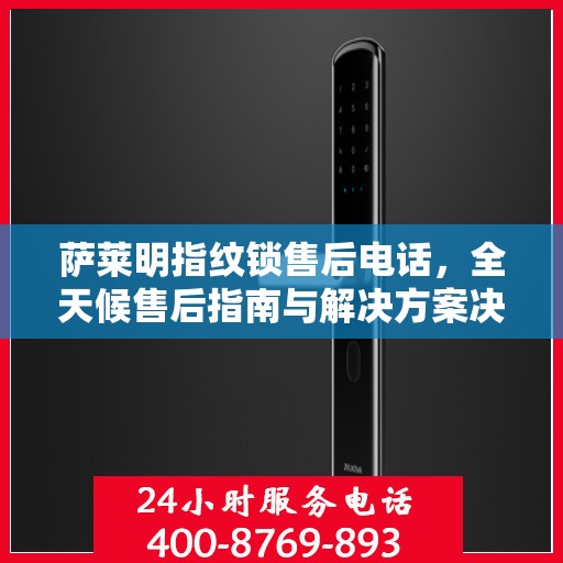 萨莱明指纹锁售后电话，全天候售后指南与解决方案决策热线
