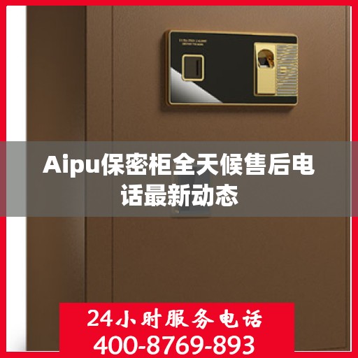 Aipu保密柜全天候售后电话最新动态