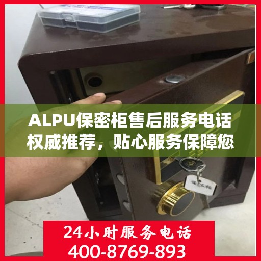 ALPU保密柜售后服务电话权威推荐，贴心服务保障您的安全需求