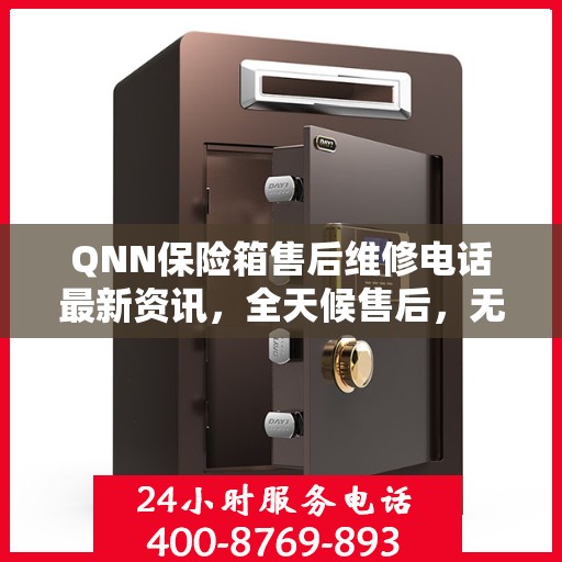 QNN保险箱售后维修电话最新资讯，全天候售后，无忧服务保障