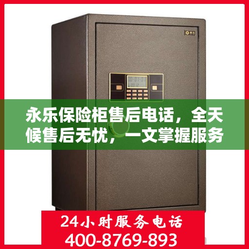 永乐保险柜售后电话，全天候售后无忧，一文掌握服务热线