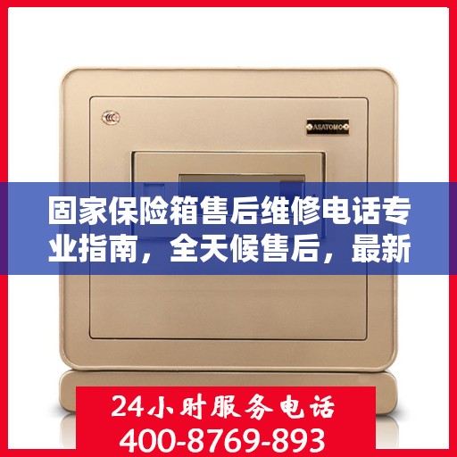 固家保险箱售后维修电话专业指南，全天候售后，最新攻略及电话速查